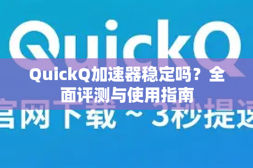 QuickQ加速器稳定吗？全面评测与使用指南