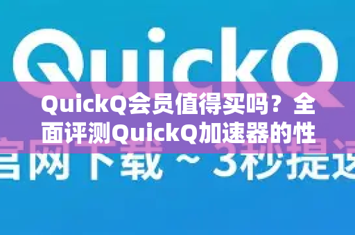 QuickQ会员值得买吗？全面评测QuickQ加速器的性价比与功能