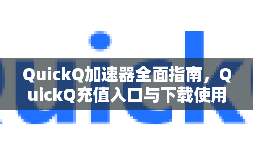 QuickQ加速器全面指南，QuickQ充值入口与下载使用详解