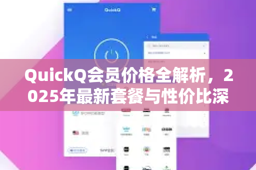 QuickQ会员价格全解析，2025年最新套餐与性价比深度对比