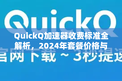 QuickQ加速器收费标准全解析，2024年套餐价格与性价比深度对比