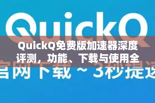 QuickQ免费版加速器深度评测，功能、下载与使用全指南