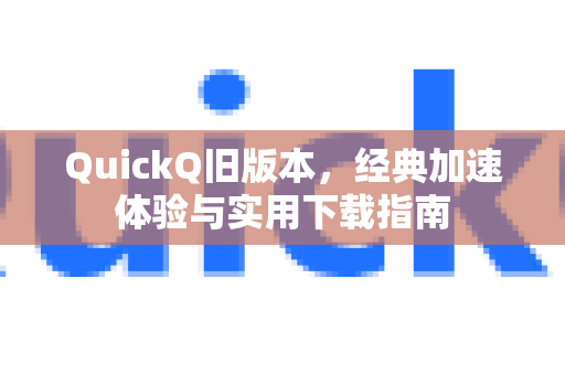 QuickQ旧版本，经典加速体验与实用下载指南-第1张图片-QuickQ VPN - 更快、更稳、更简单的VPN