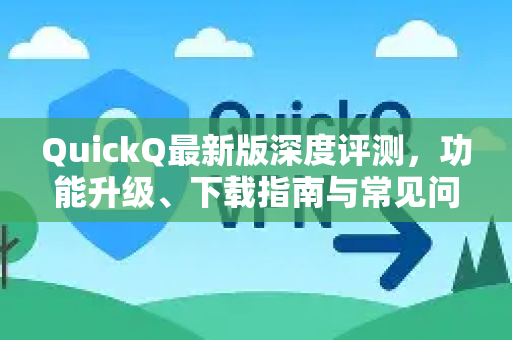 QuickQ最新版深度评测，功能升级、下载指南与常见问题解答