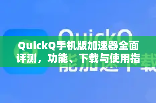 QuickQ手机版加速器全面评测，功能、下载与使用指南-第1张图片-QuickQ VPN - 更快、更稳、更简单的VPN