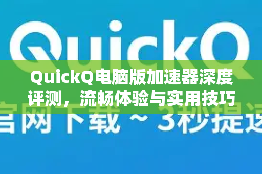 QuickQ电脑版加速器深度评测，流畅体验与实用技巧全解析