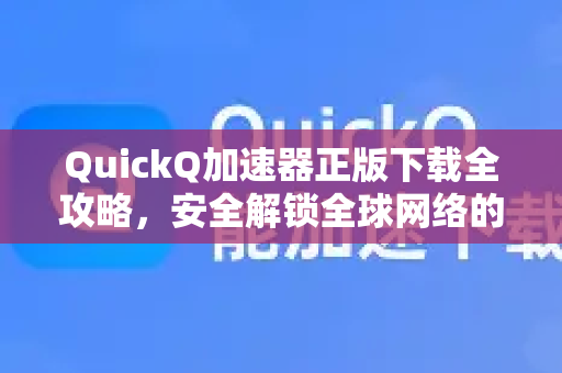 QuickQ加速器正版下载全攻略，安全解锁全球网络的最佳选择