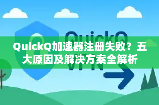QuickQ加速器注册失败？五大原因及解决方案全解析