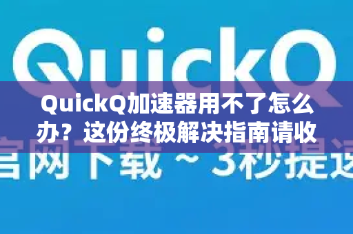 QuickQ加速器用不了怎么办？这份终极解决指南请收好-第1张图片-QuickQ VPN - 更快、更稳、更简单的VPN