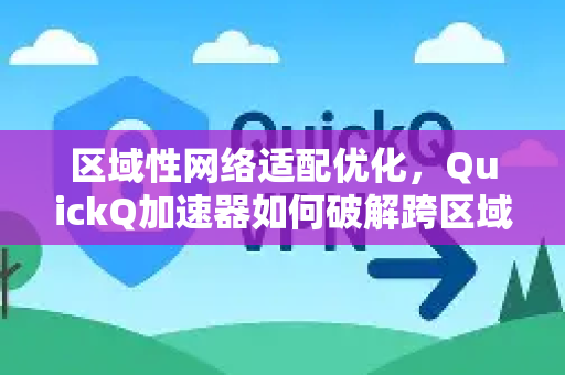 区域性网络适配优化，QuickQ加速器如何破解跨区域网络瓶颈？-第1张图片-QuickQ VPN - 更快、更稳、更简单的VPN