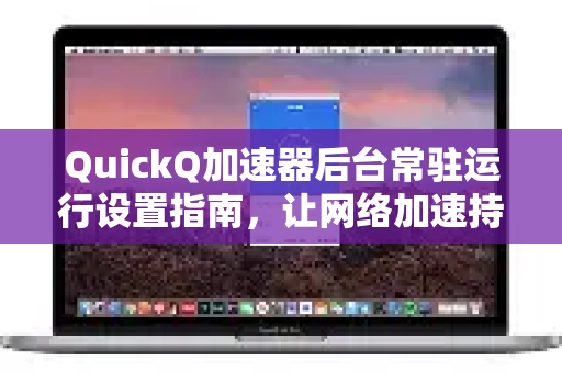 QuickQ加速器后台常驻运行设置指南，让网络加速持续在线