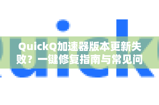 QuickQ加速器版本更新失败？一键修复指南与常见问题解答-第1张图片-QuickQ VPN - 更快、更稳、更简单的VPN