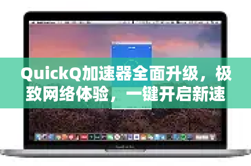 QuickQ加速器全面升级，极致网络体验，一键开启新速界-第1张图片-QuickQ VPN - 更快、更稳、更简单的VPN