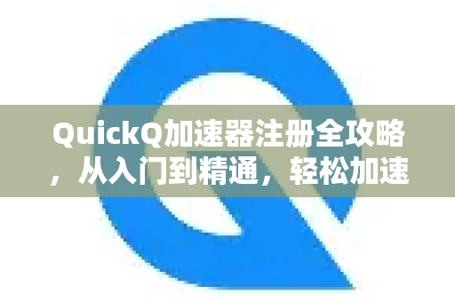QuickQ加速器注册全攻略，从入门到精通，轻松加速你的网络体验-第1张图片-QuickQ VPN - 更快、更稳、更简单的VPN