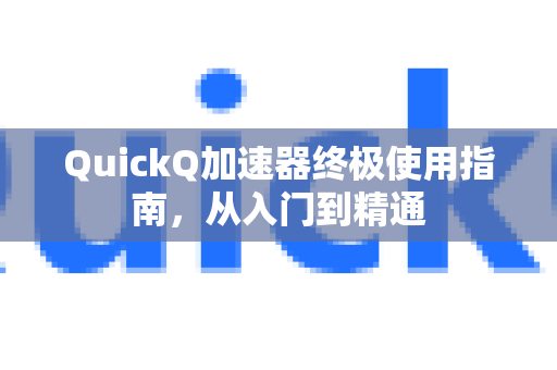 QuickQ加速器终极使用指南，从入门到精通