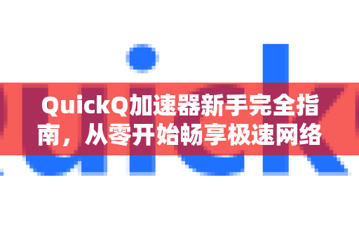 QuickQ加速器新手完全指南，从零开始畅享极速网络