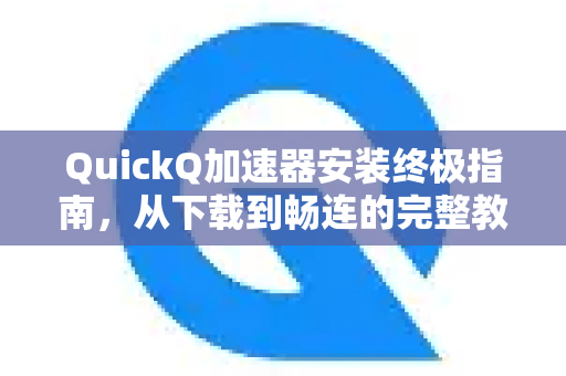 QuickQ加速器安装终极指南，从下载到畅连的完整教程与常见问题解答