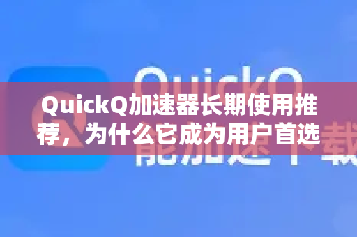 QuickQ加速器长期使用推荐，为什么它成为用户首选？-第1张图片-QuickQ VPN - 更快、更稳、更简单的VPN