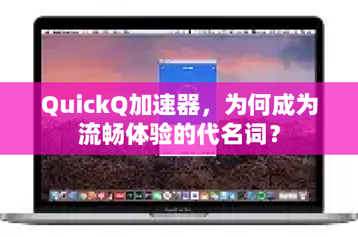 QuickQ加速器，为何成为流畅体验的代名词？-第1张图片-QuickQ VPN - 更快、更稳、更简单的VPN