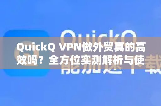 QuickQ VPN做外贸真的高效吗？全方位实测解析与使用指南