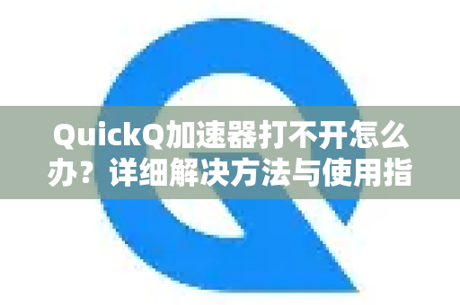 QuickQ加速器打不开怎么办？详细解决方法与使用指南