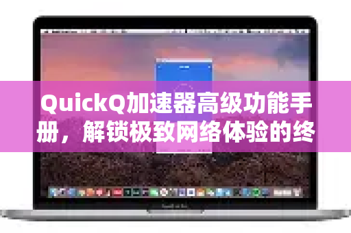 QuickQ加速器高级功能手册，解锁极致网络体验的终极指南