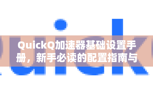 QuickQ加速器基础设置手册，新手必读的配置指南与常见问题解答