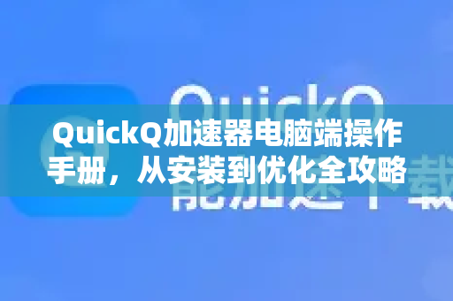 QuickQ加速器电脑端操作手册，从安装到优化全攻略