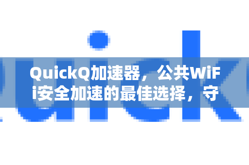 QuickQ加速器，公共WiFi安全加速的最佳选择，守护你的网络隐私
