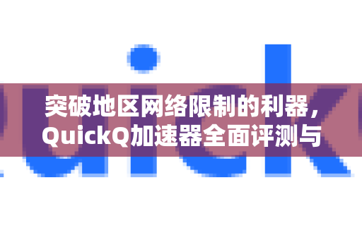 突破地区网络限制的利器，QuickQ加速器全面评测与使用指南