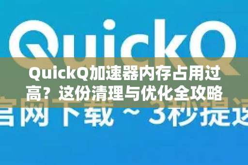 QuickQ加速器内存占用过高？这份清理与优化全攻略请收好