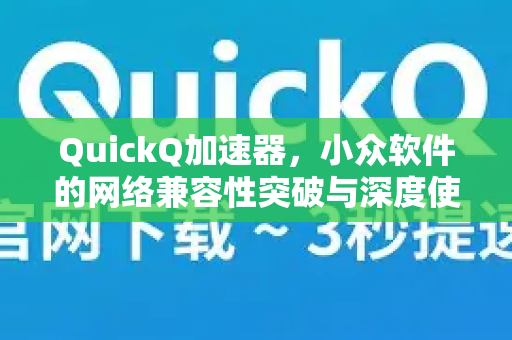 QuickQ加速器，小众软件的网络兼容性突破与深度使用指南