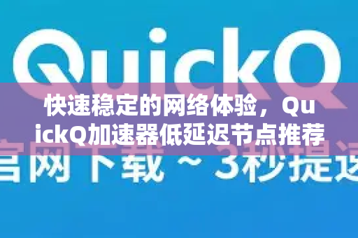 快速稳定的网络体验，QuickQ加速器低延迟节点推荐指南