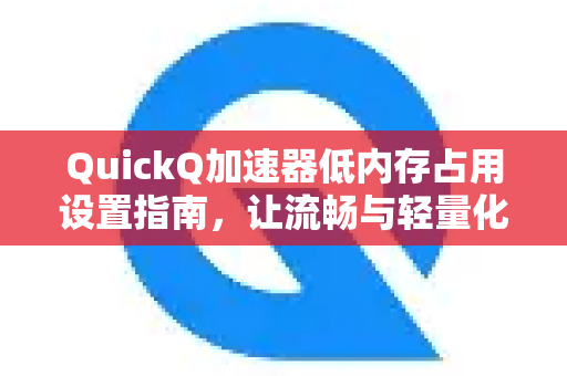 QuickQ加速器低内存占用设置指南，让流畅与轻量化兼得