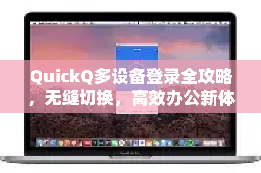 QuickQ多设备登录全攻略，无缝切换，高效办公新体验