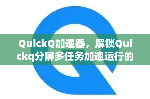 QuickQ加速器，解锁Quickq分屏多任务加速运行的极致体验