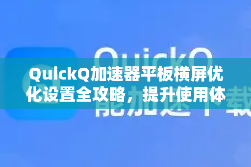 QuickQ加速器平板横屏优化设置全攻略，提升使用体验的终极指南