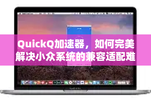QuickQ加速器，如何完美解决小众系统的兼容适配难题？