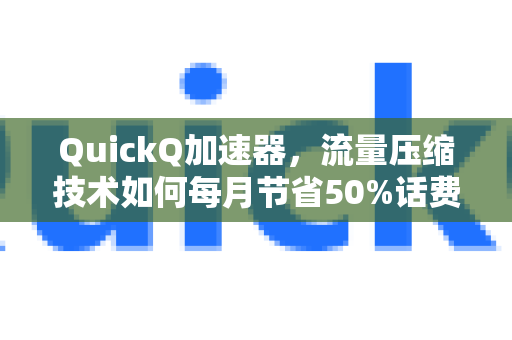 QuickQ加速器，流量压缩技术如何每月节省50%话费？
