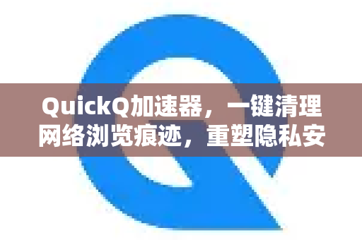 QuickQ加速器，一键清理网络浏览痕迹，重塑隐私安全新标准