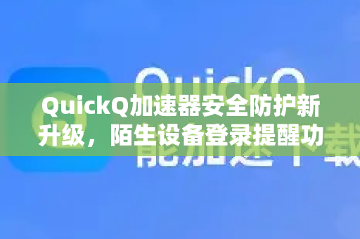 QuickQ加速器安全防护新升级，陌生设备登录提醒功能详解