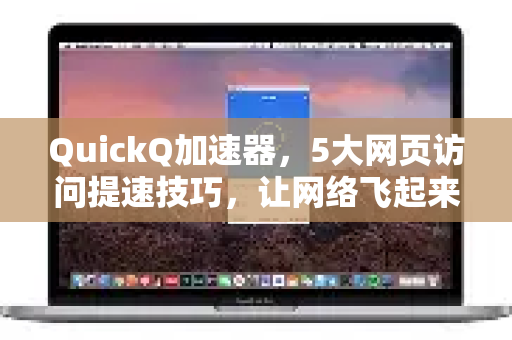 QuickQ加速器，5大网页访问提速技巧，让网络飞起来！