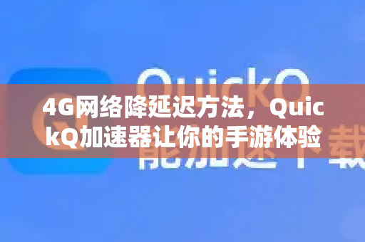 4G网络降延迟方法，QuickQ加速器让你的手游体验飞起来