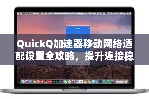 QuickQ加速器移动网络适配设置全攻略，提升连接稳定性的终极指南-第1张图片-QuickQ VPN - 更快、更稳、更简单的VPN