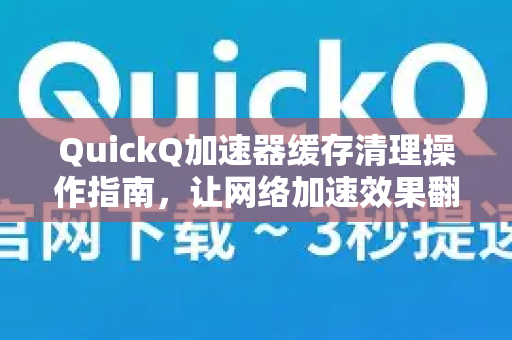 QuickQ加速器缓存清理操作指南，让网络加速效果翻倍的终极方法