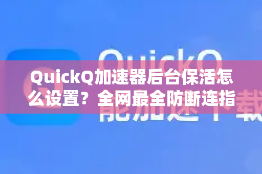 QuickQ加速器后台保活怎么设置？全网最全防断连指南