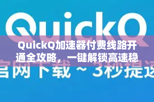 QuickQ加速器付费线路开通全攻略，一键解锁高速稳定网络体验