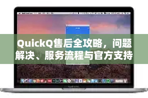 QuickQ售后全攻略，问题解决、服务流程与官方支持指南