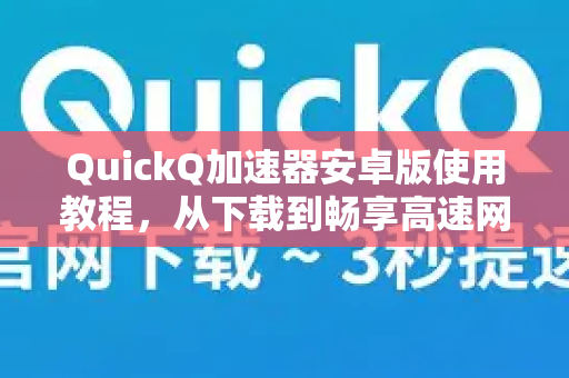 QuickQ加速器安卓版使用教程，从下载到畅享高速网络的完整指南