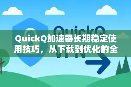 QuickQ加速器长期稳定使用技巧，从下载到优化的全方位指南